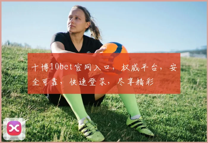 十博10bet官网入口，权威平台，安全可靠，快速登录，尽享精彩