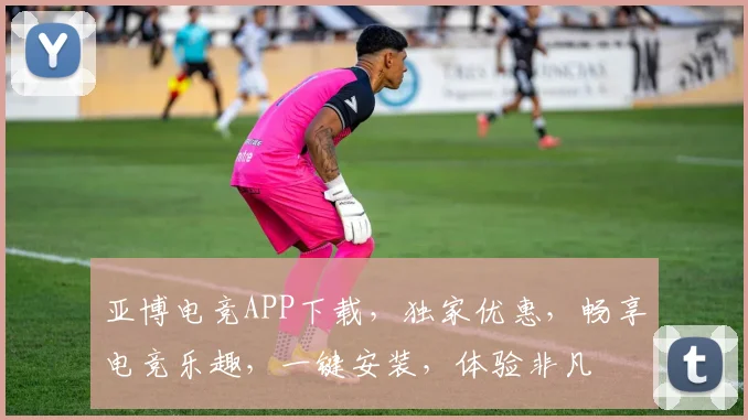 亚博电竞APP下载，独家优惠，畅享电竞乐趣，一键安装，体验非凡