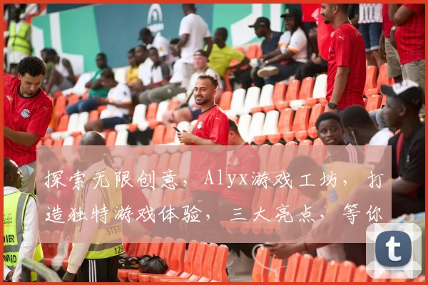 探索无限创意，Alyx游戏工坊，打造独特游戏体验，三大亮点，等你来发现
