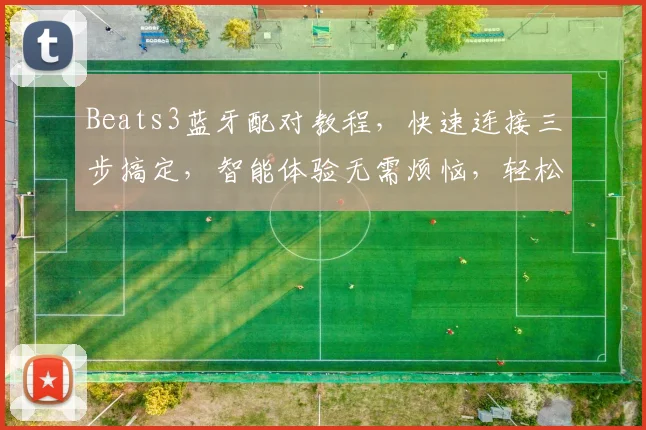 Beats3蓝牙配对教程，快速连接三步搞定，智能体验无需烦恼，轻松上手
