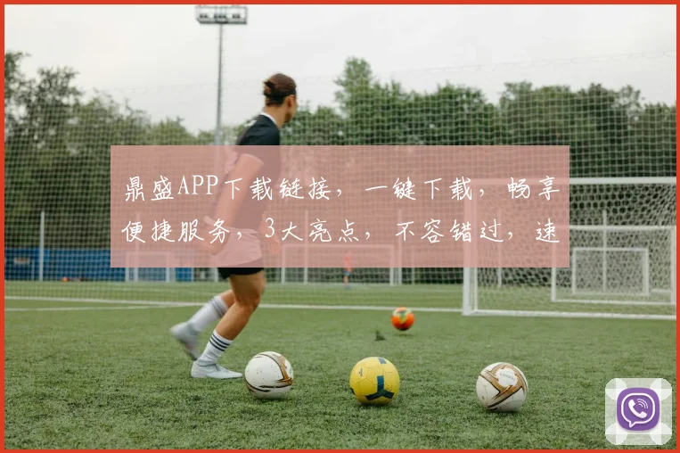 鼎盛APP下载链接，一键下载，畅享便捷服务，3大亮点，不容错过，速来体验