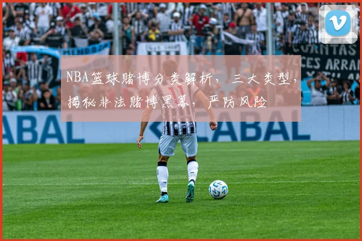 NBA篮球赌博分类解析，三大类型，揭秘非法赌博黑幕，严防风险