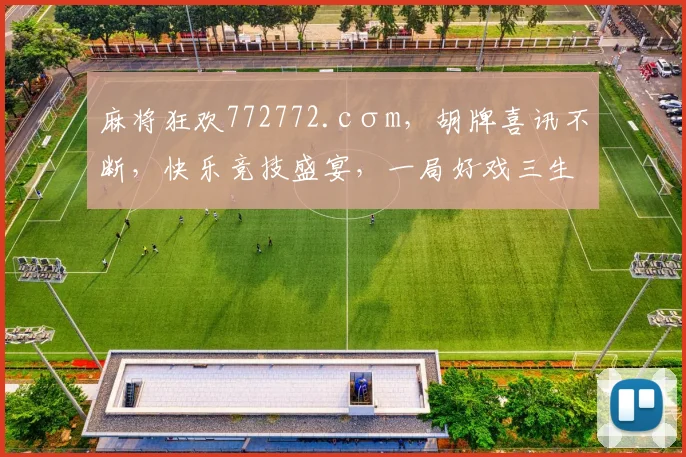 麻将狂欢772772.cσm，胡牌喜讯不断，快乐竞技盛宴，一局好戏三生情逗逗逗