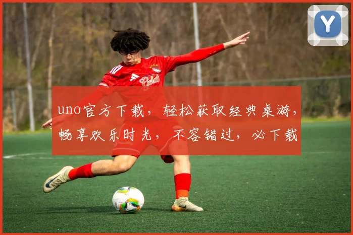 uno官方下载，轻松获取经典桌游，畅享欢乐时光，不容错过，必下载