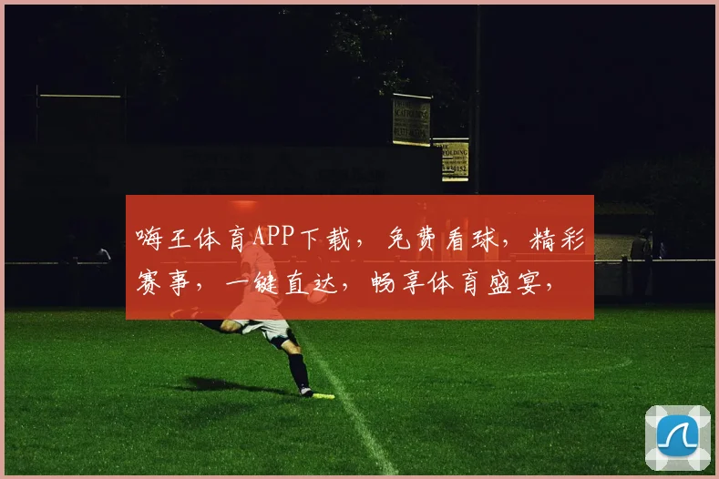 嗨王体育APP下载，免费看球，精彩赛事，一键直达，畅享体育盛宴，不容错过