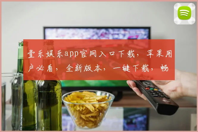 壹乐娱乐app官网入口下载，苹果用户必看，全新版本，一键下载，畅享娱乐盛宴，三重福利等你来