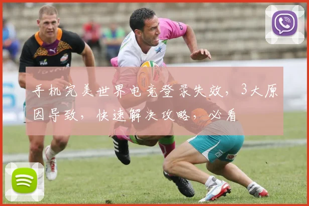 手机完美世界电竞登录失效，3大原因导致，快速解决攻略，必看