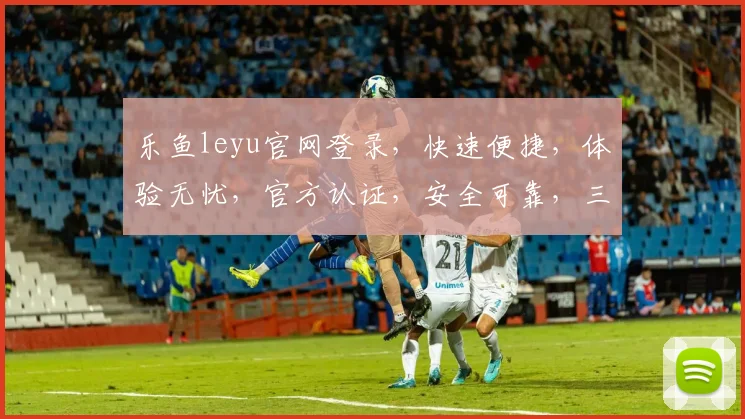 乐鱼leyu官网登录，快速便捷，体验无忧，官方认证，安全可靠，三步轻松完成